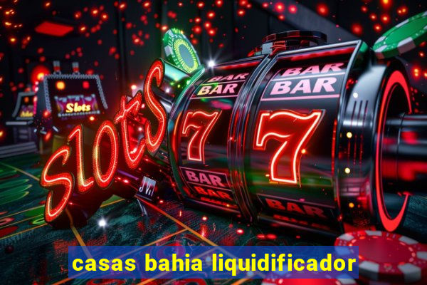 casas bahia liquidificador